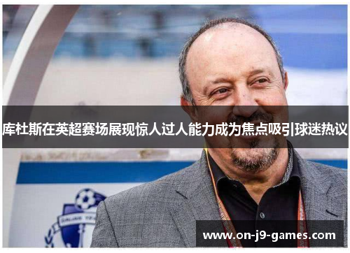 库杜斯在英超赛场展现惊人过人能力成为焦点吸引球迷热议 库杜斯在英超赛场展现惊人过人能力成为焦点吸引球迷热议