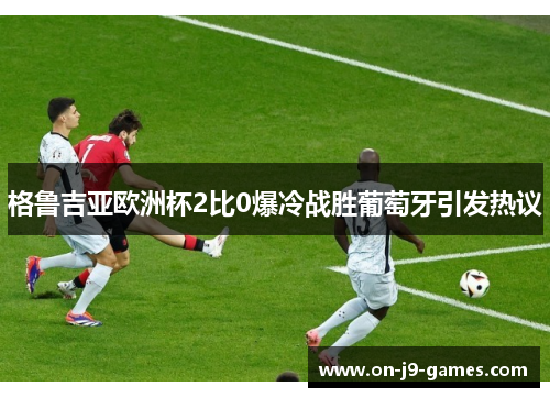 格鲁吉亚欧洲杯2比0爆冷战胜葡萄牙引发热议