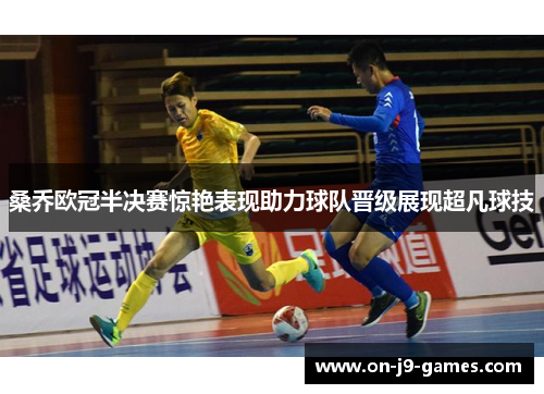 桑乔欧冠半决赛惊艳表现助力球队晋级展现超凡球技