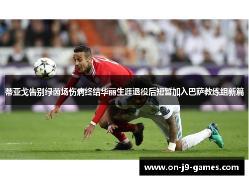 蒂亚戈告别绿茵场伤病终结华丽生涯退役后短暂加入巴萨教练组新篇 蒂亚戈告别绿茵场伤病终结华丽生涯退役后短暂加入巴萨教练组新篇