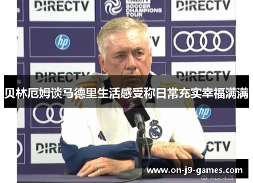 贝林厄姆谈马德里生活感受称日常充实幸福满满