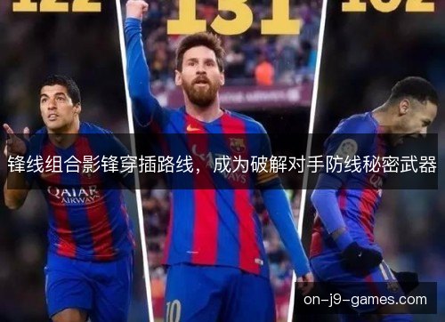 锋线组合影锋穿插路线,成为破解对手防线秘密武器 锋线组合影锋穿插路线,成为破解对手防线秘密武器