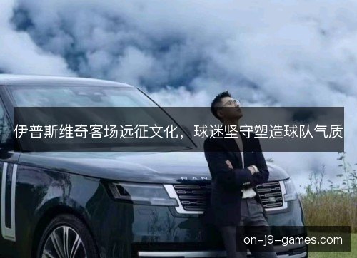 伊普斯维奇客场远征文化,球迷坚守塑造球队气质 伊普斯维奇客场远征文化,球迷坚守塑造球队气质