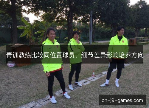 青训教练比较同位置球员,细节差异影响培养方向 青训教练比较同位置球员,细节差异影响培养方向
